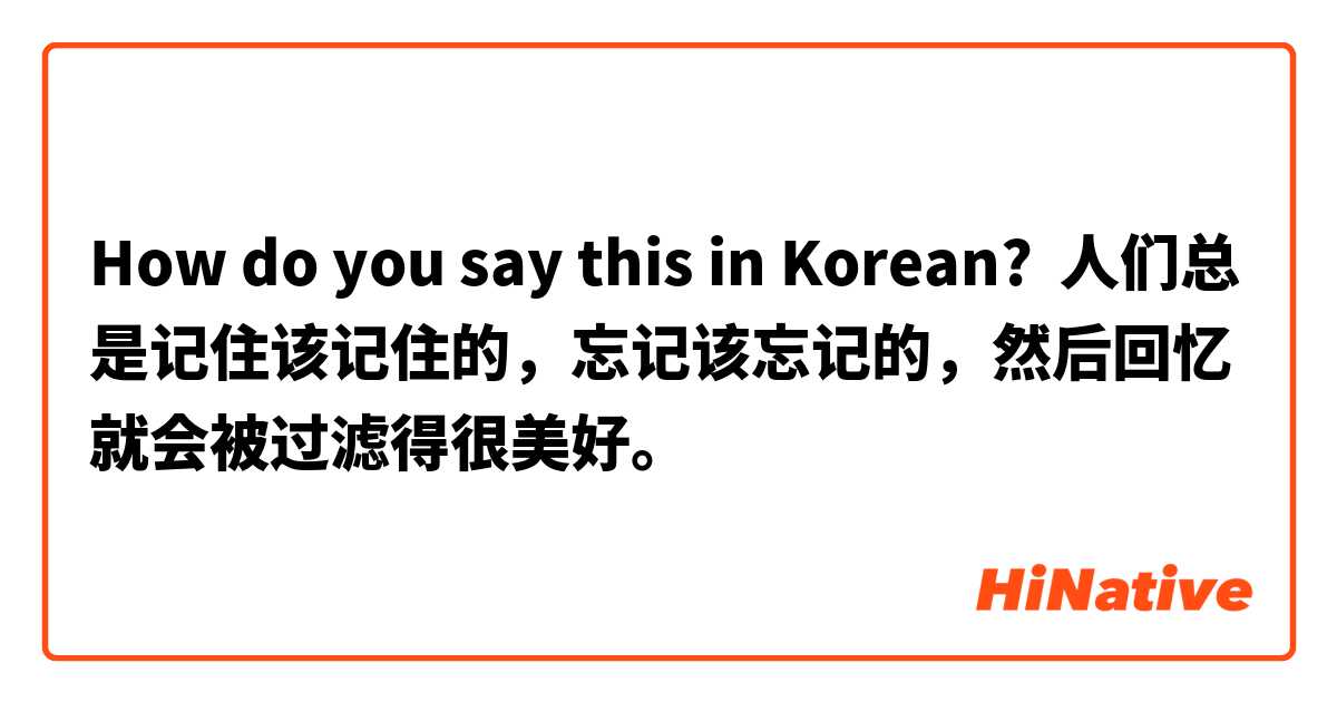 How do you say this in Korean? 人们总是记住该记住的，忘记该忘记的，然后回忆就会被过滤得很美好。