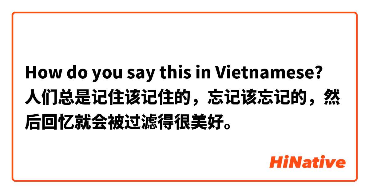 How do you say this in Vietnamese? 人们总是记住该记住的，忘记该忘记的，然后回忆就会被过滤得很美好。