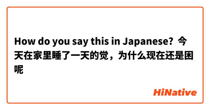 How do you say this in Japanese? 今天在家里睡了一天的觉，为什么现在还是困呢