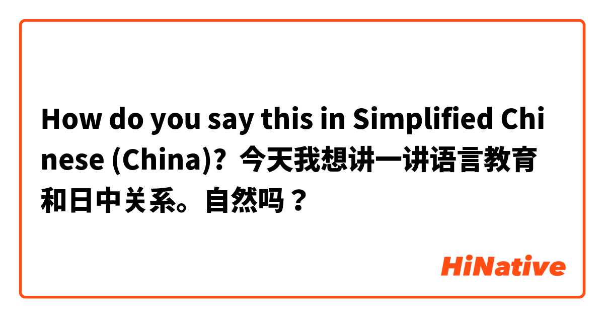 How do you say this in Simplified Chinese (China)? 今天我想讲一讲语言教育和日中关系。自然吗？