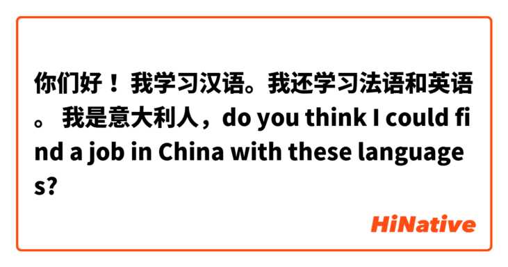 你们好！ 我学习汉语。我还学习法语和英语。 我是意大利人，do you think I could find a job in China with these languages?