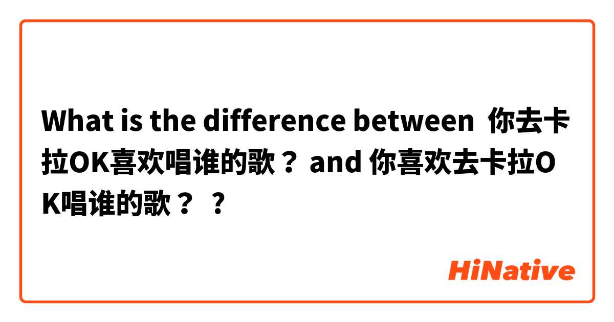 What is the difference between 你去卡拉OK喜欢唱谁的歌？ and 你喜欢去卡拉OK唱谁的歌？ ?