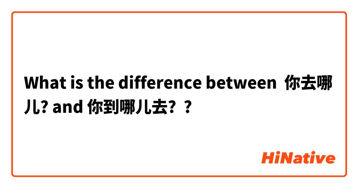 What is the difference between 你去哪儿? and 你到哪儿去? ?