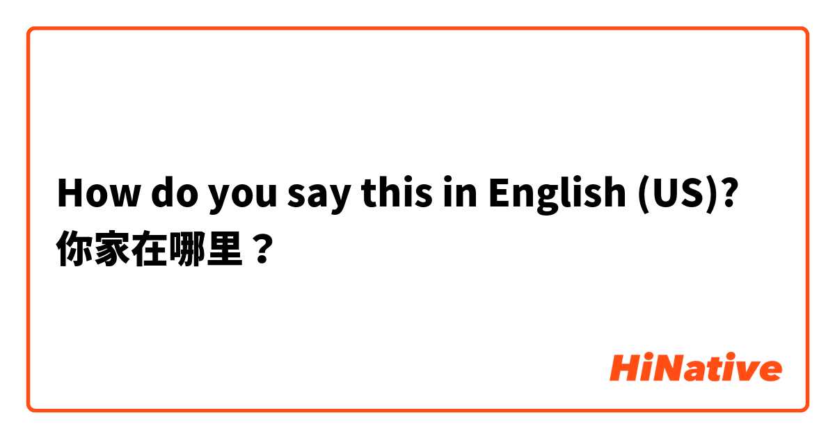How do you say this in English (US)? 你家在哪里？