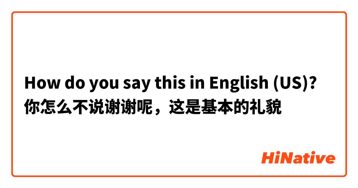 How do you say this in English (US)? 你怎么不说谢谢呢，这是基本的礼貌