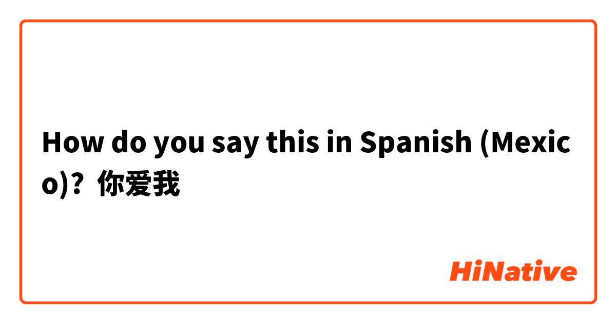 How do you say this in Spanish (Mexico)? 你爱我