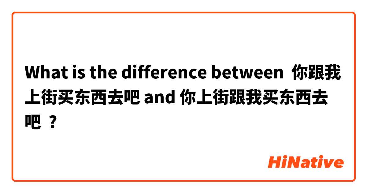 What is the difference between 你跟我上街买东西去吧 and 你上街跟我买东西去吧 ?