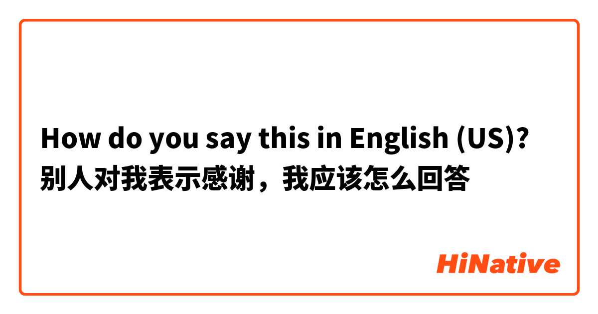 How do you say this in English (US)? 别人对我表示感谢，我应该怎么回答