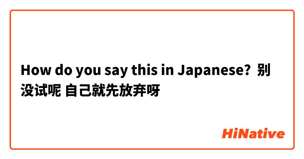 How do you say this in Japanese? 别没试呢 自己就先放弃呀