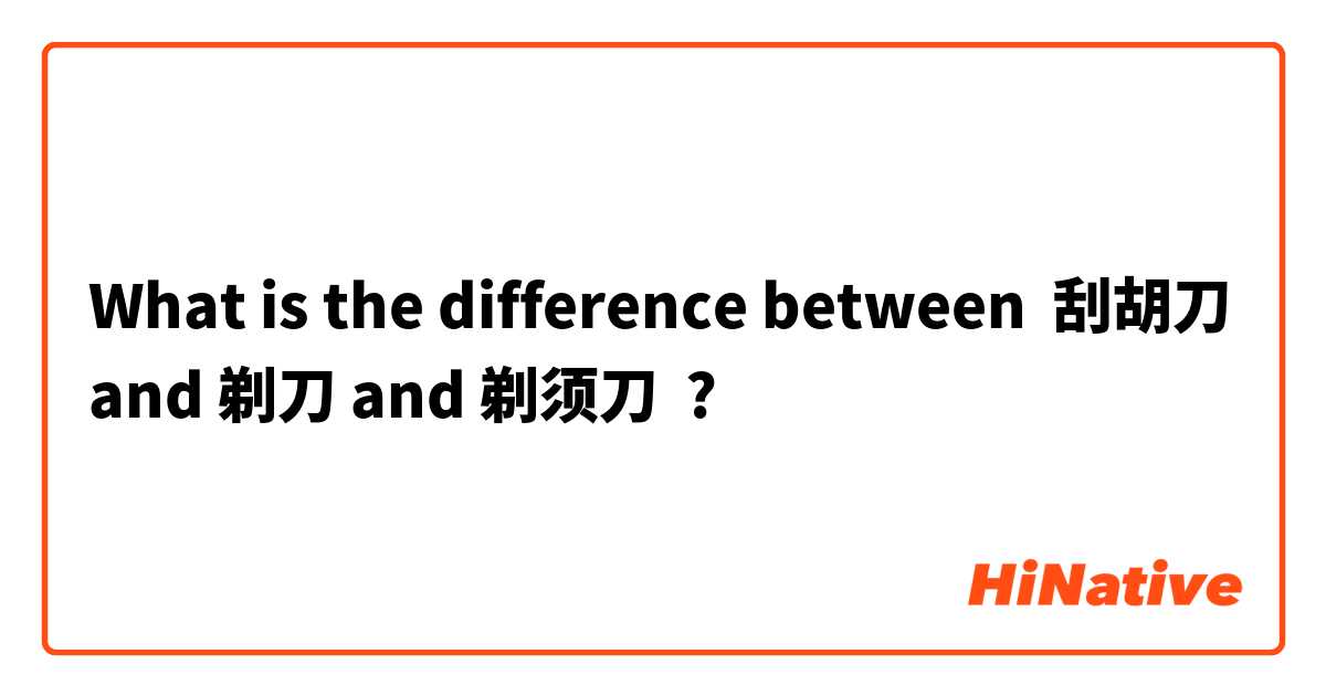 What is the difference between 刮胡刀 and 剃刀 and 剃须刀 ?