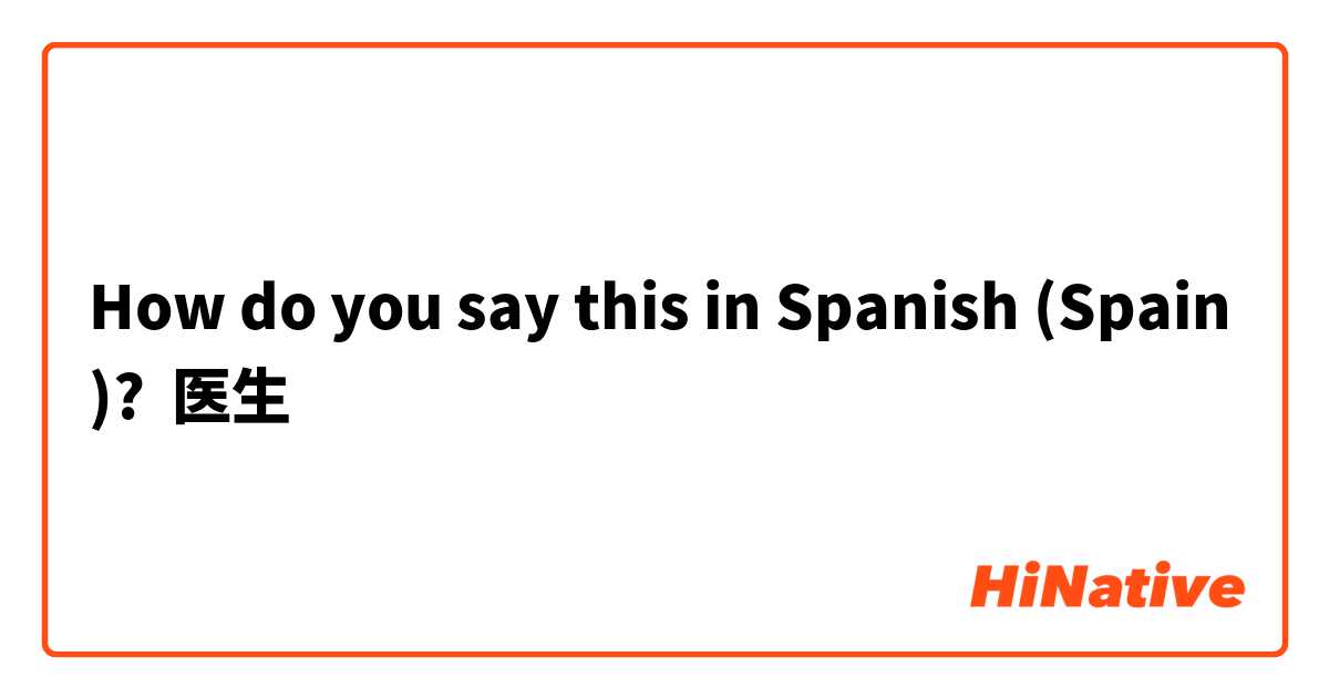 How do you say this in Spanish (Spain)? 医生