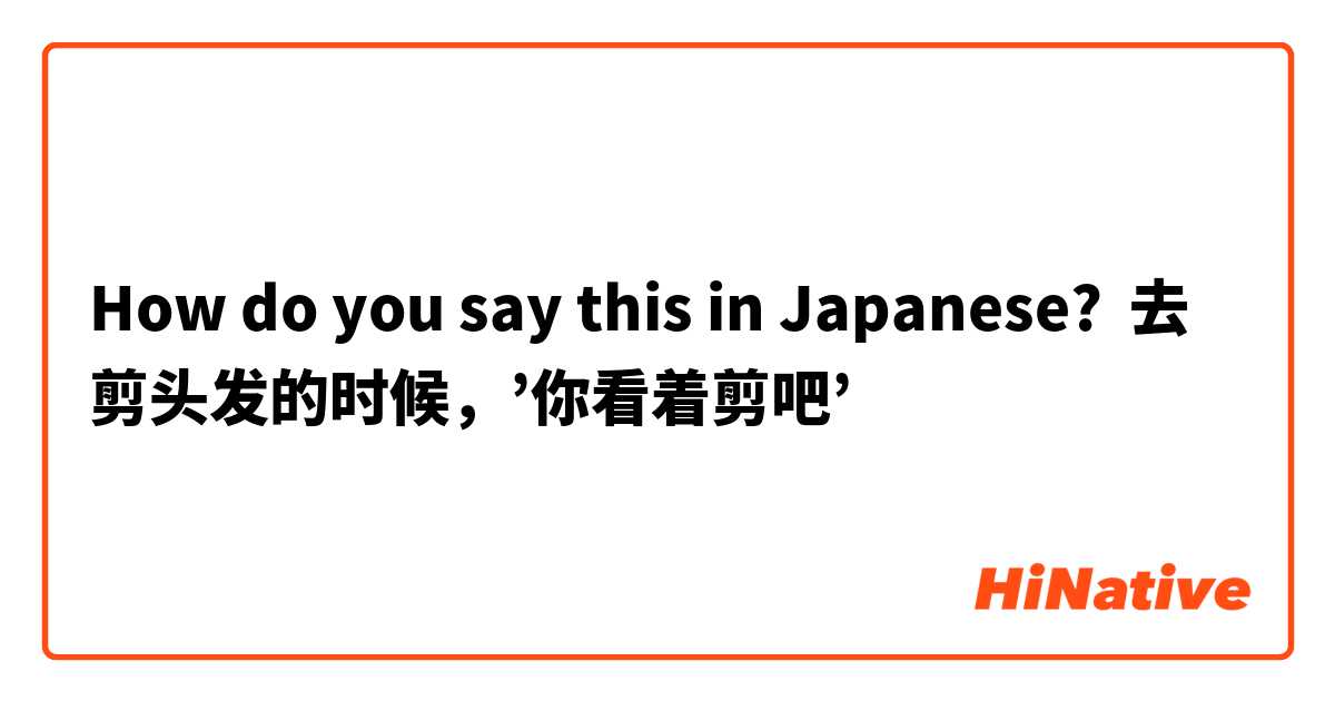 How do you say this in Japanese? 去剪头发的时候，’你看着剪吧’