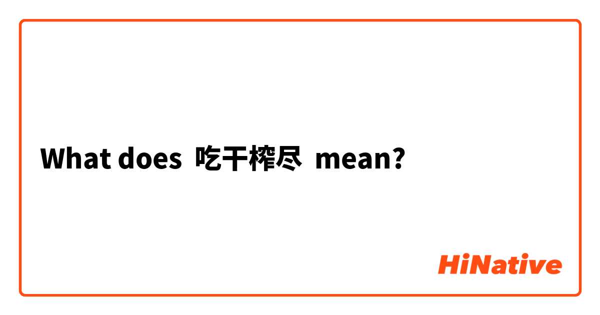What does 吃干榨尽 mean?