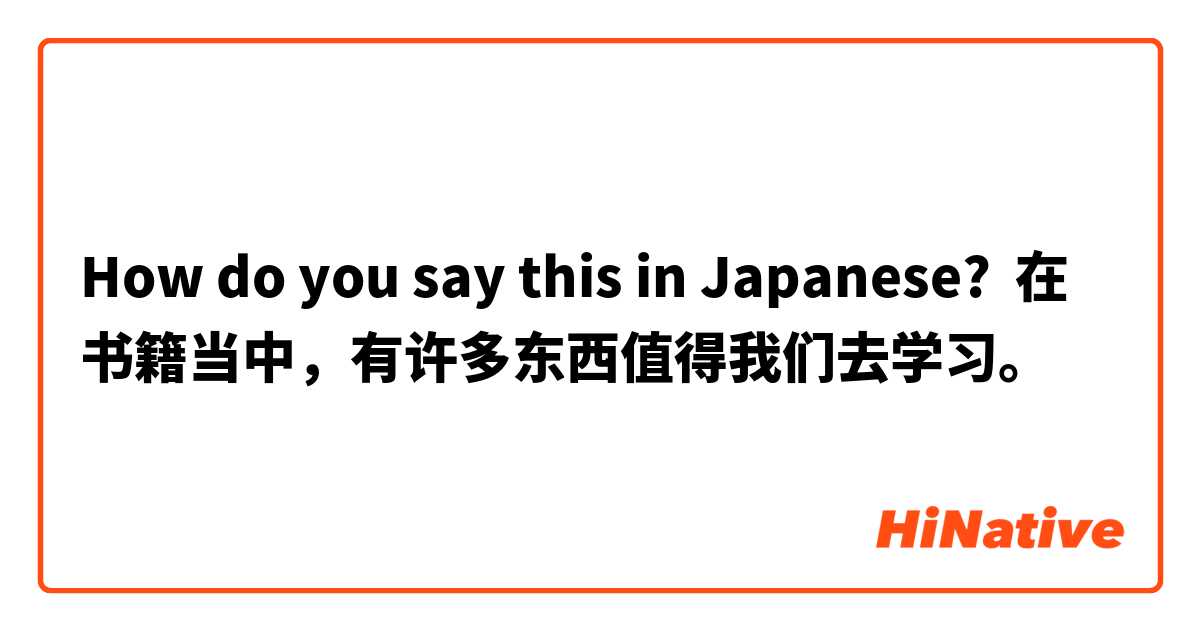 How do you say this in Japanese? 在书籍当中，有许多东西值得我们去学习。