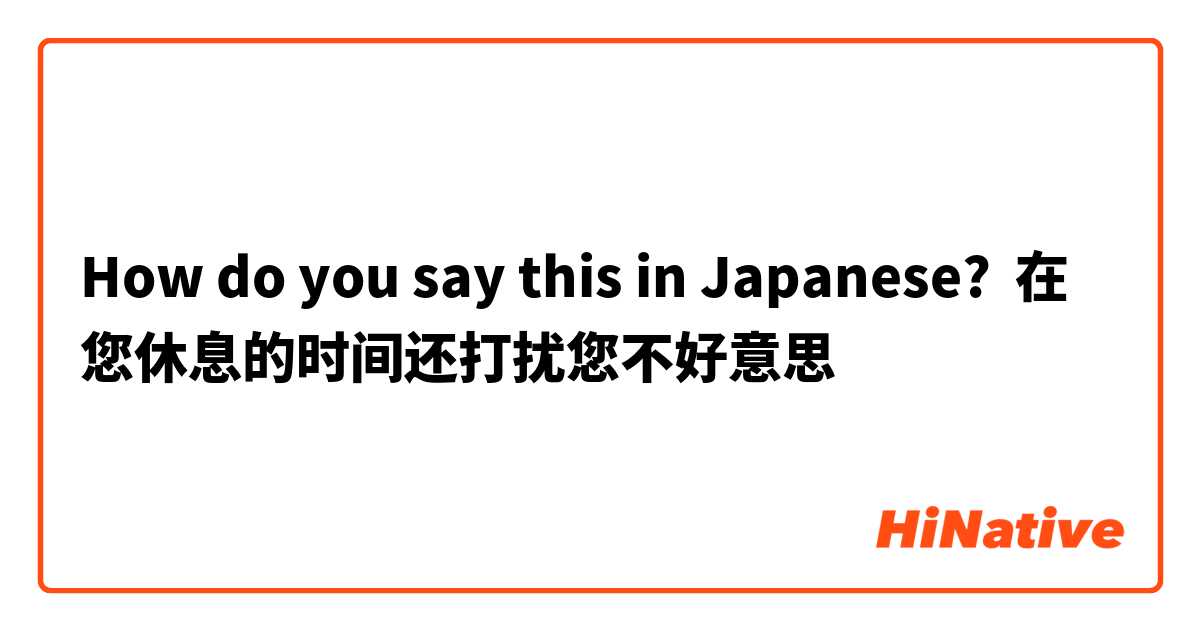How do you say this in Japanese? 在您休息的时间还打扰您不好意思