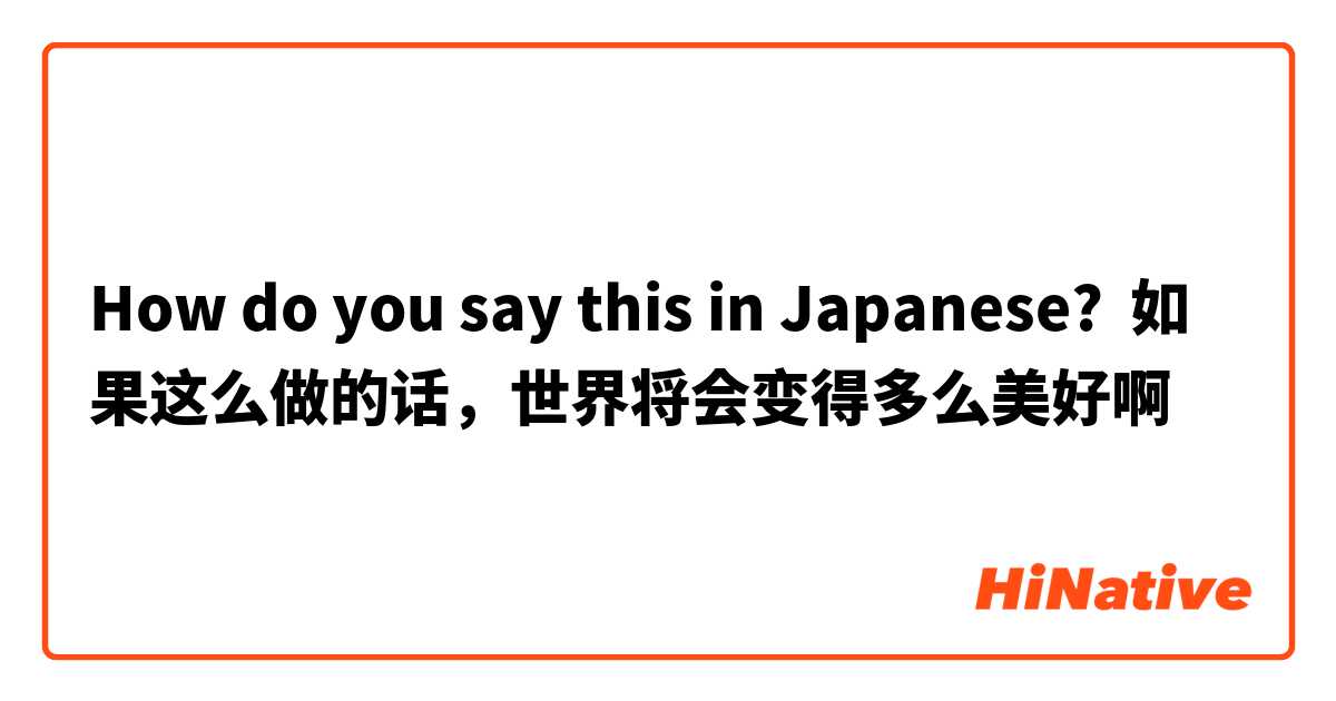 How do you say this in Japanese? 如果这么做的话，世界将会变得多么美好啊