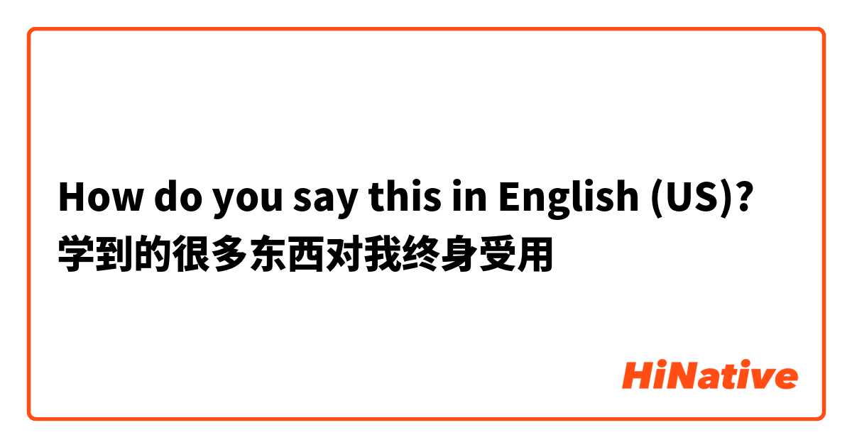 How do you say this in English (US)? 学到的很多东西对我终身受用
