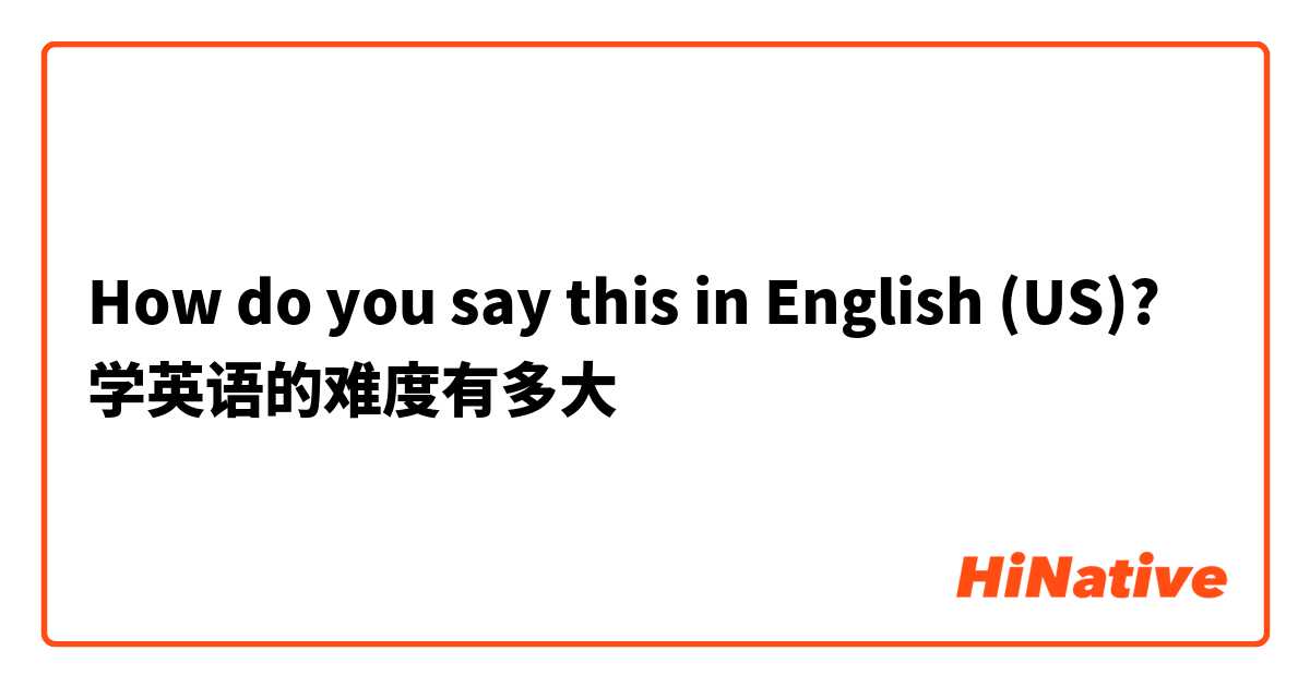 How do you say this in English (US)? 学英语的难度有多大
