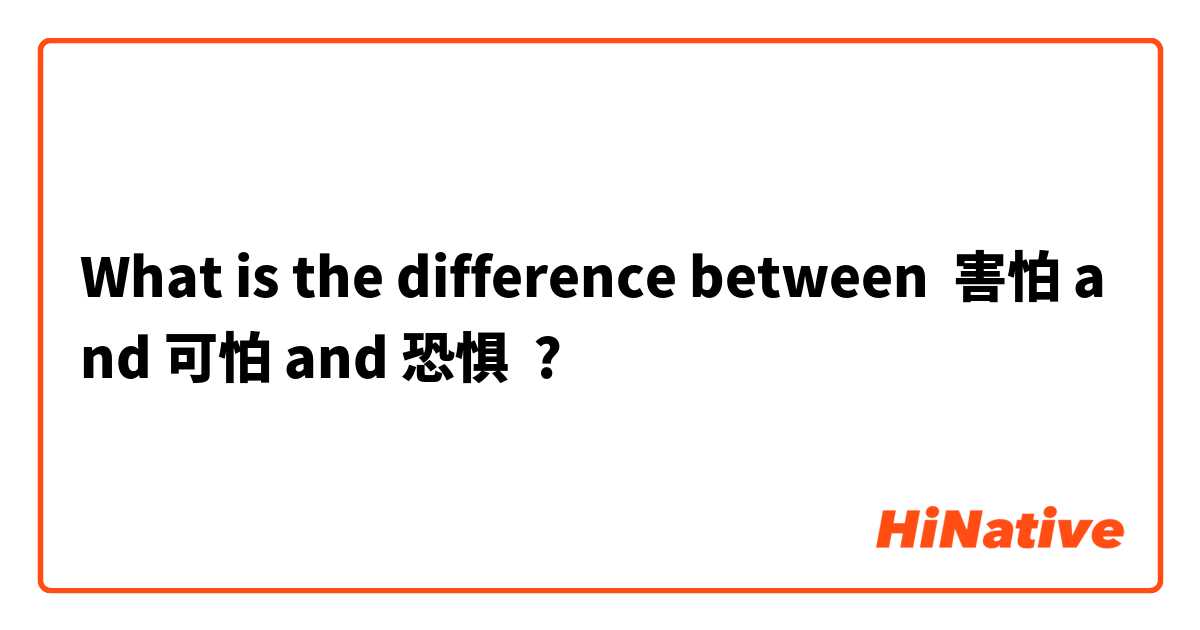 What is the difference between 害怕 and 可怕 and 恐惧 ?