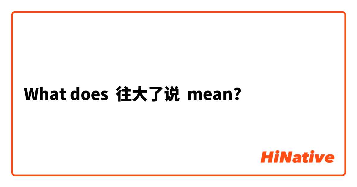 What does 往大了说 mean?