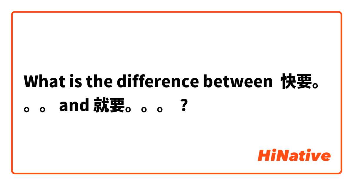 What is the difference between 快要。。。 and 就要。。。 ?