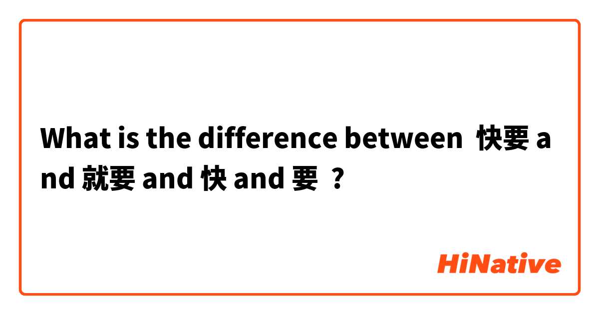 What is the difference between 快要 and 就要 and 快 and 要 ?