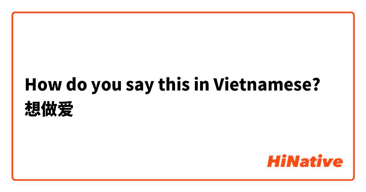 How do you say this in Vietnamese? 想做爱