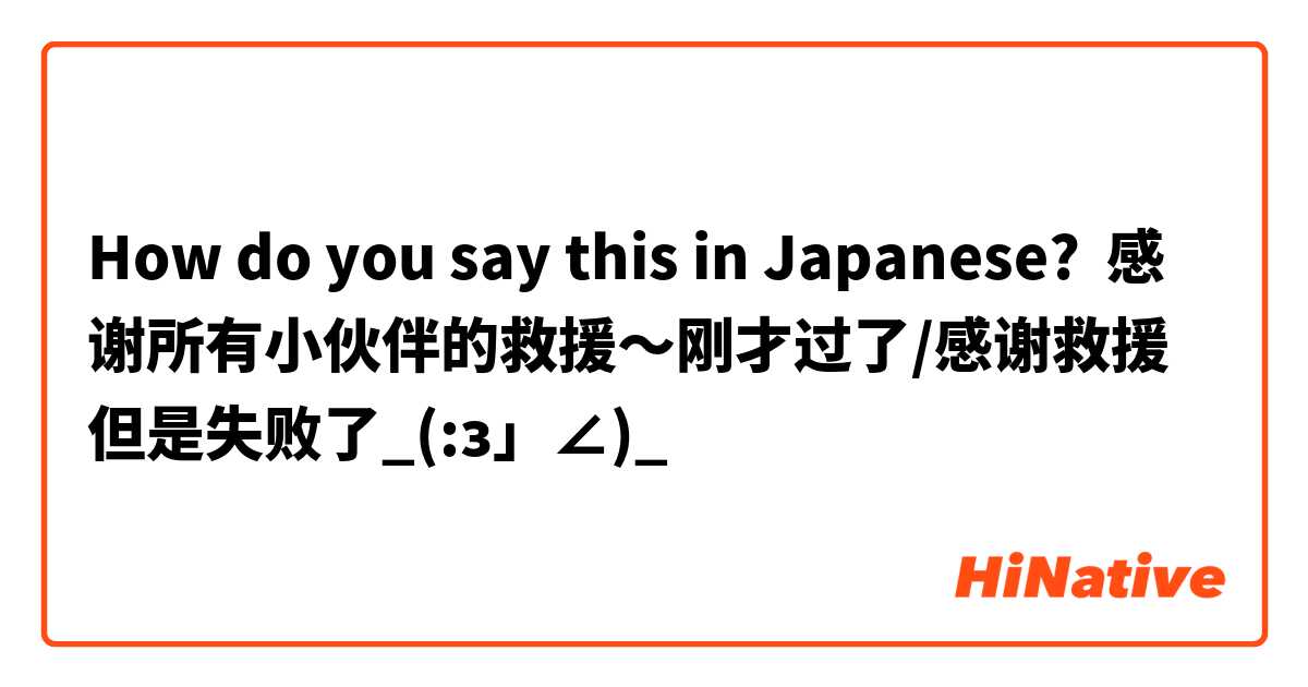 How do you say this in Japanese? 感谢所有小伙伴的救援～刚才过了/感谢救援但是失败了_(:з」∠)_