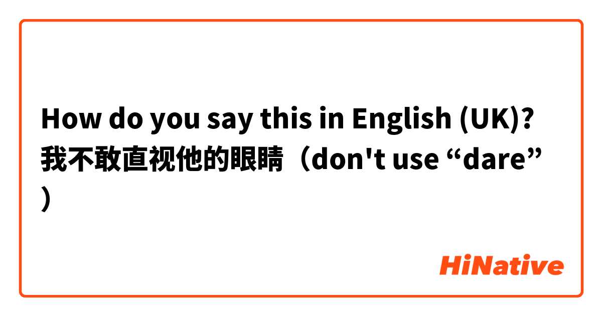 How do you say this in English (UK)? 我不敢直视他的眼睛（don't use “dare”）
