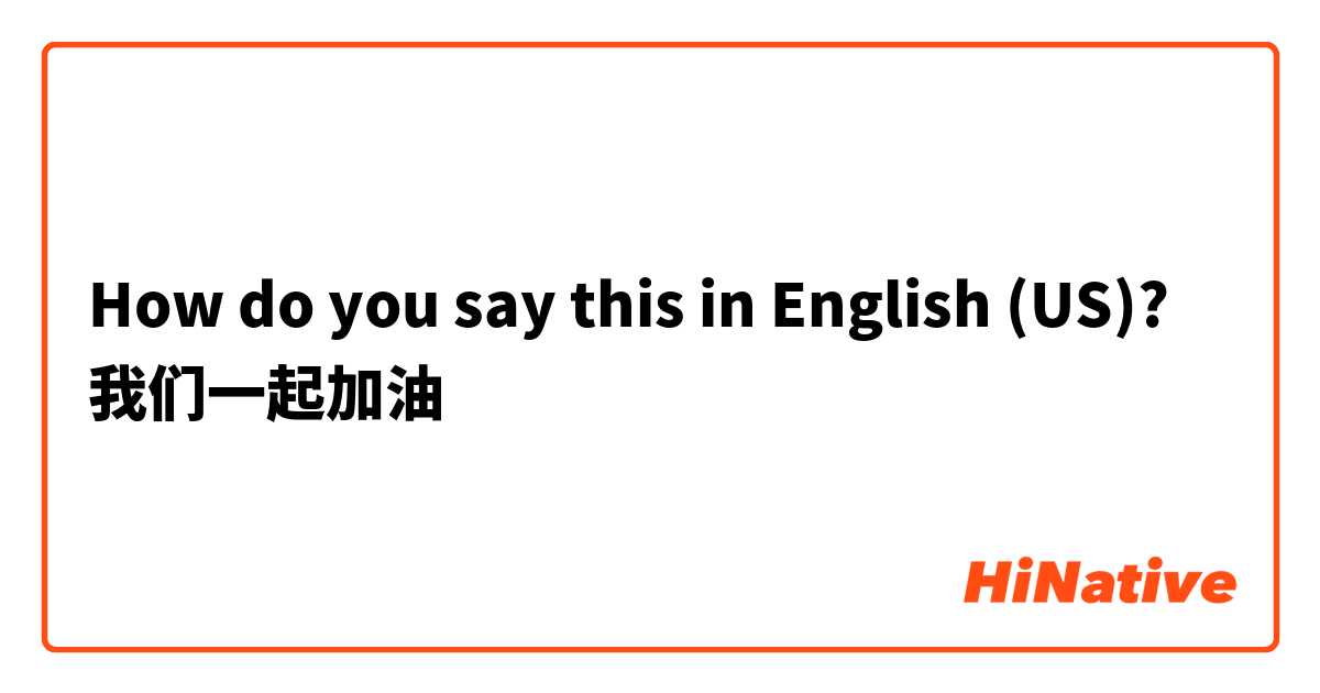 How do you say this in English (US)? 我们一起加油
