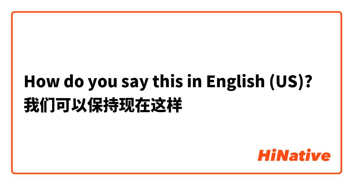 How do you say this in English (US)? 我们可以保持现在这样