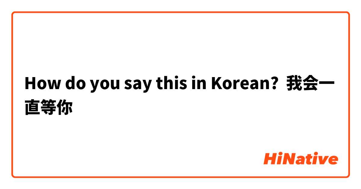 How do you say this in Korean? 我会一直等你