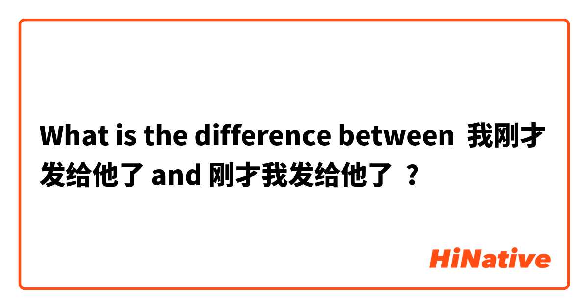 What is the difference between 我刚才发给他了 and 刚才我发给他了 ?
