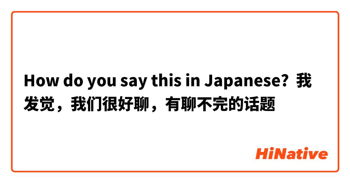How do you say this in Japanese? 我发觉，我们很好聊，有聊不完的话题