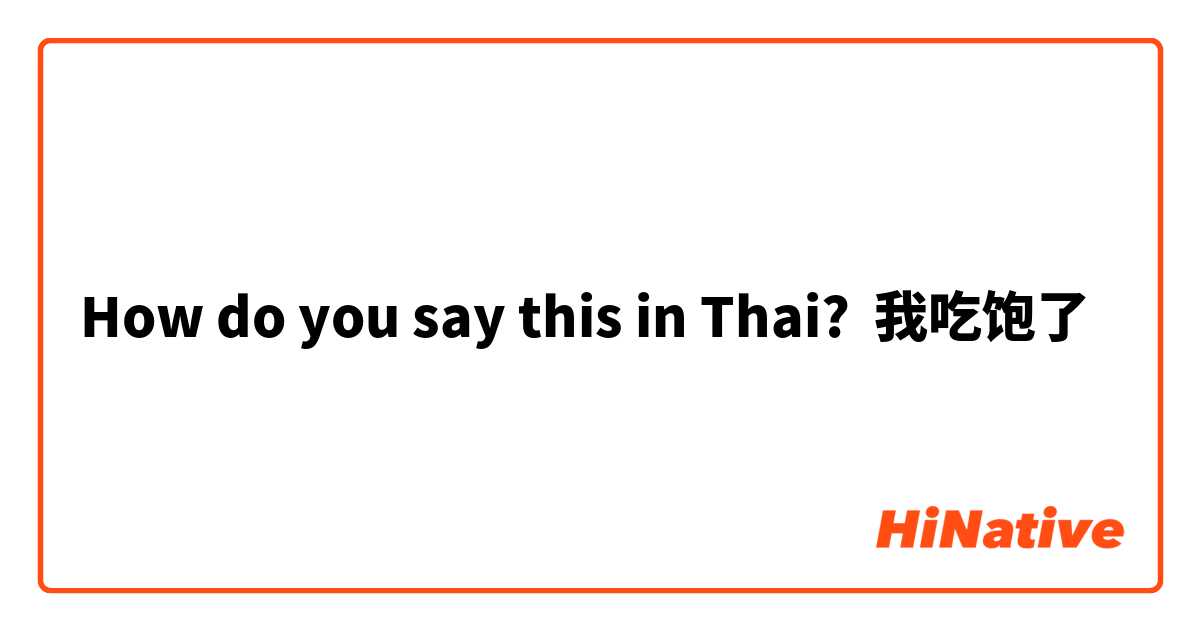 How do you say this in Thai? 我吃饱了