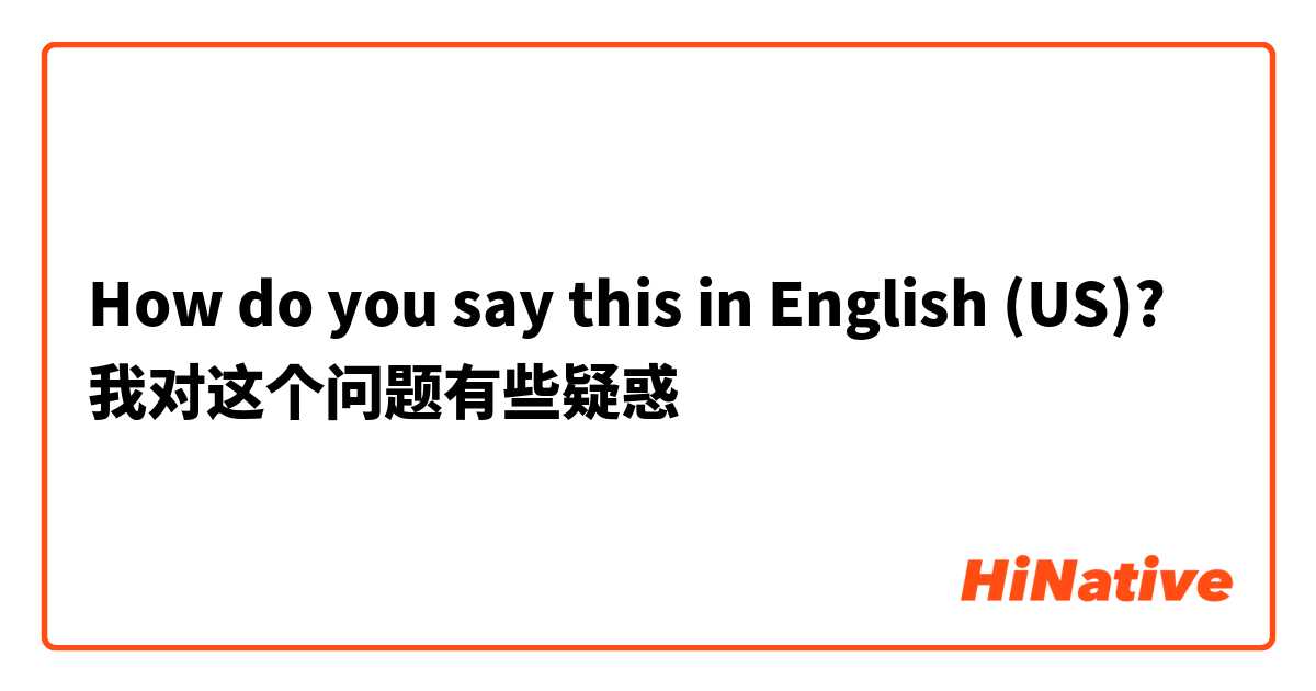 How do you say this in English (US)? 我对这个问题有些疑惑