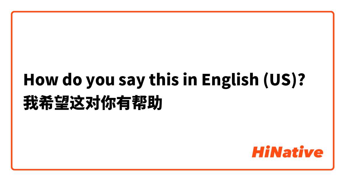 How do you say this in English (US)? 我希望这对你有帮助