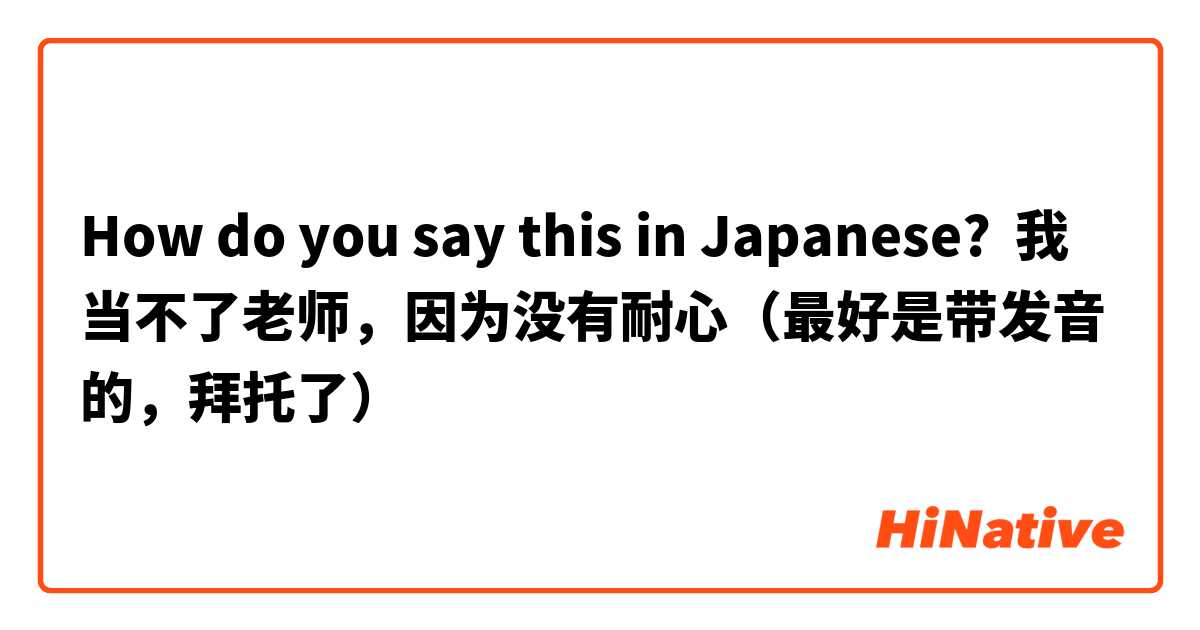 How do you say this in Japanese? 我当不了老师，因为没有耐心（最好是带发音的，拜托了🙏）