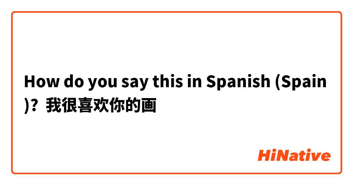 How do you say this in Spanish (Spain)? 我很喜欢你的画