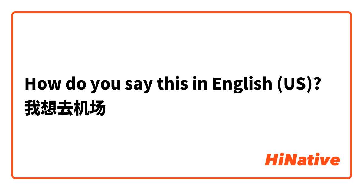 How do you say this in English (US)? 我想去机场