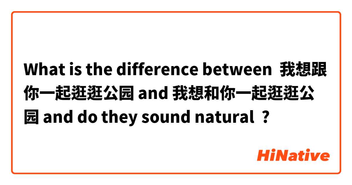 What is the difference between 我想跟你一起逛逛公园 and 我想和你一起逛逛公园 and do they sound natural ?