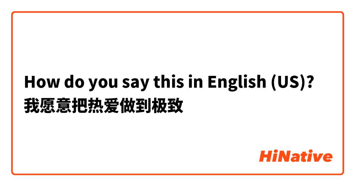 How do you say this in English (US)? 我愿意把热爱做到极致