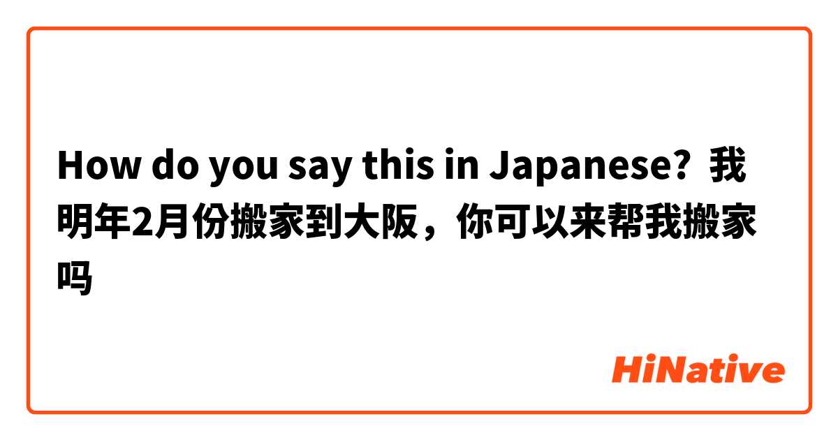 How do you say this in Japanese? 我明年2月份搬家到大阪，你可以来帮我搬家吗