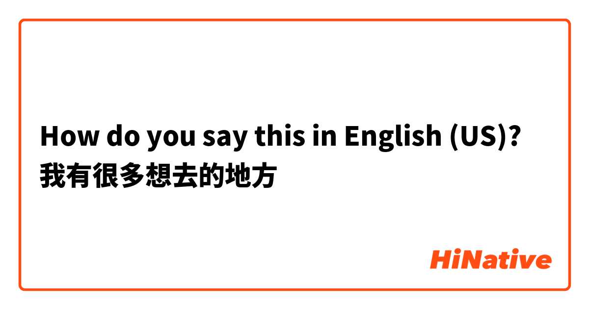 How do you say this in English (US)? 我有很多想去的地方