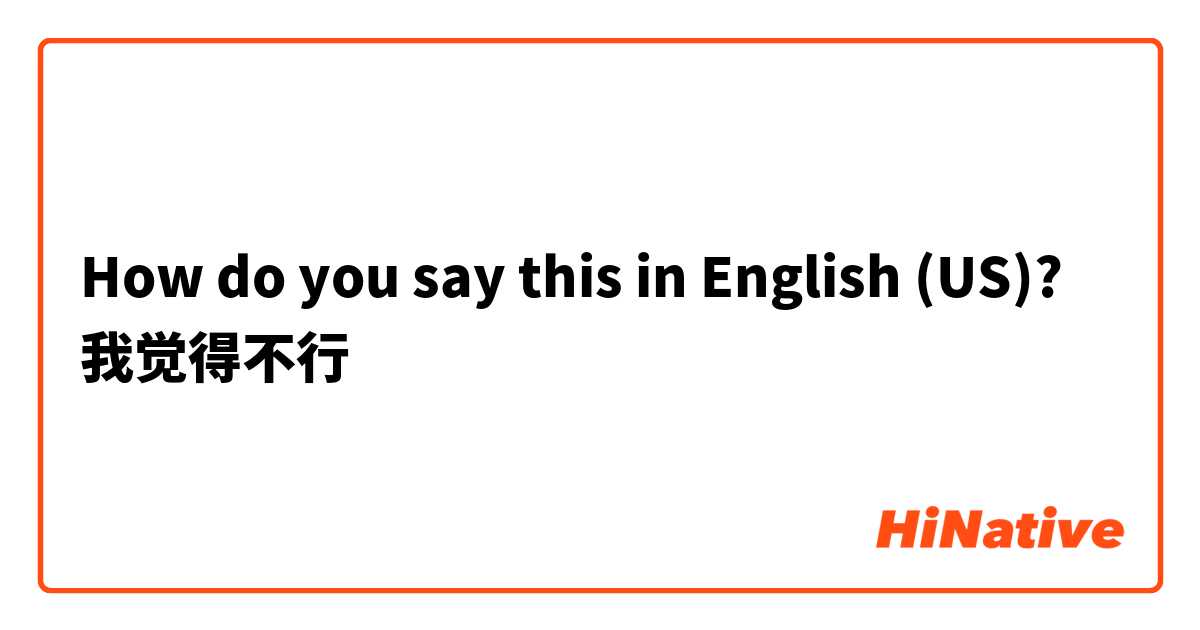 How do you say this in English (US)? 我觉得不行