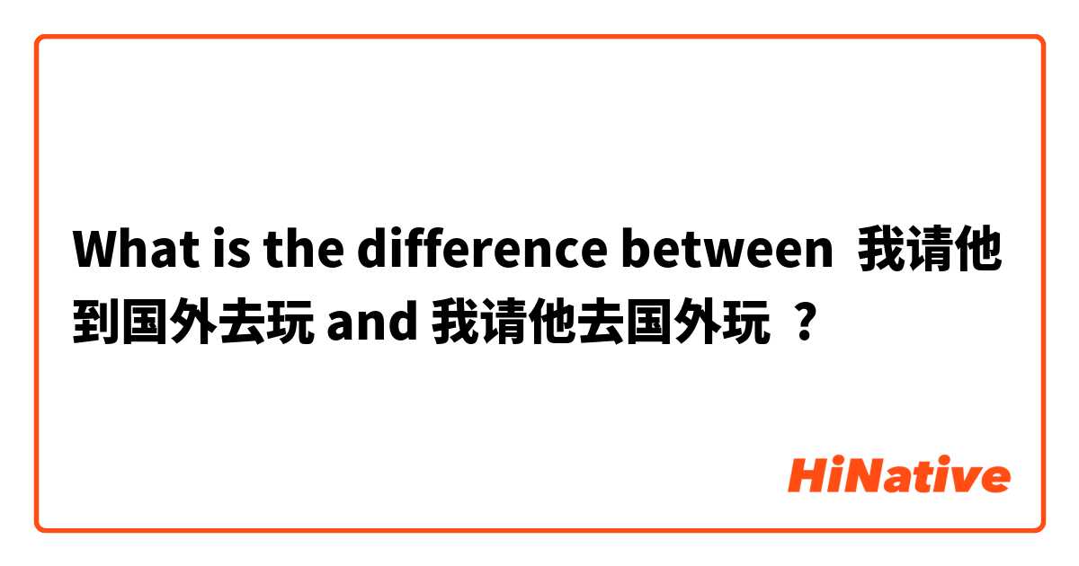 What is the difference between 我请他到国外去玩 and 我请他去国外玩 ?