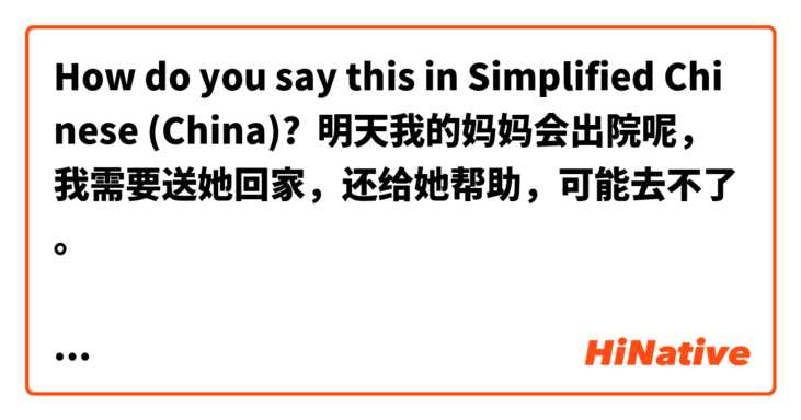 How do you say this in Simplified Chinese (China)? 明天我的妈妈会出院呢，我需要送她回家，还给她帮助，可能去不了。

我五点半能开完会，回得来。

我不戴眼镜，也坐得离黑板有点远，看不清楚。

are the sentences correct? :)