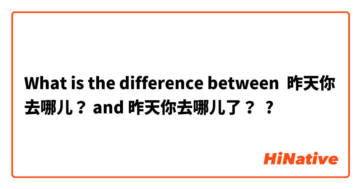 What is the difference between 昨天你去哪儿？ and 昨天你去哪儿了？ ?