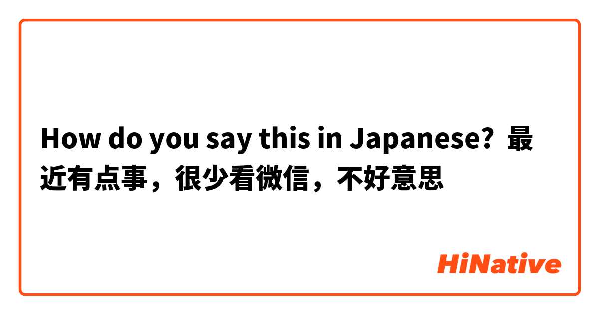 How do you say this in Japanese? 最近有点事，很少看微信，不好意思