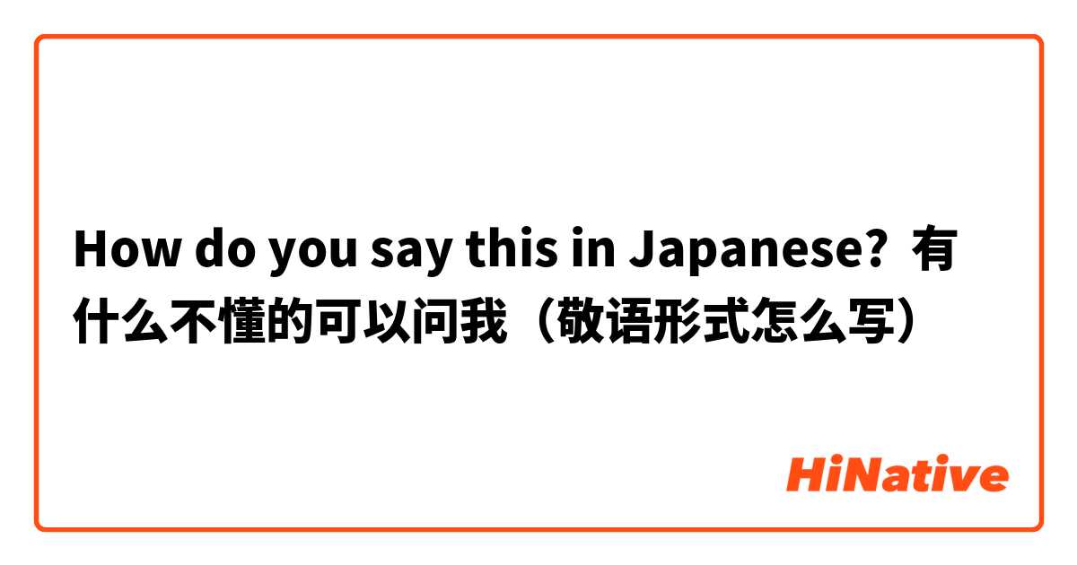 How do you say this in Japanese? 有什么不懂的可以问我（敬语形式怎么写）